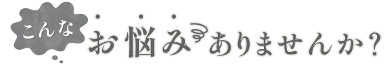こんなお悩みありませんか？